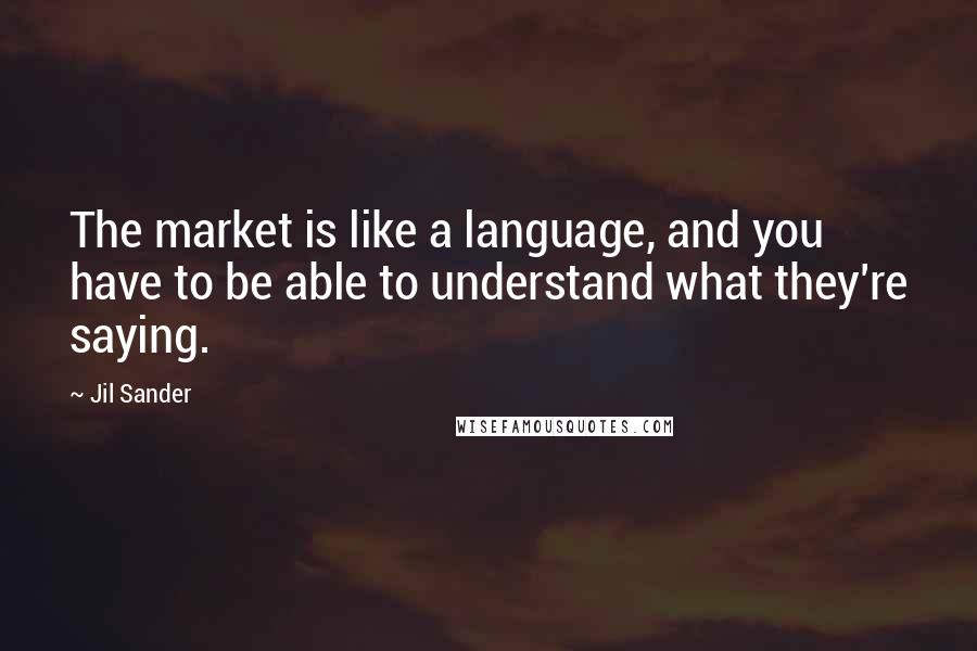 Jil Sander Quotes: The market is like a language, and you have to be able to understand what they're saying.