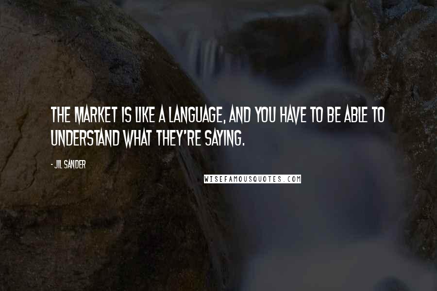 Jil Sander Quotes: The market is like a language, and you have to be able to understand what they're saying.