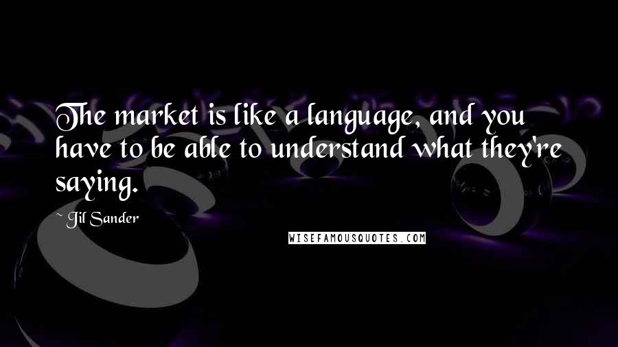 Jil Sander Quotes: The market is like a language, and you have to be able to understand what they're saying.