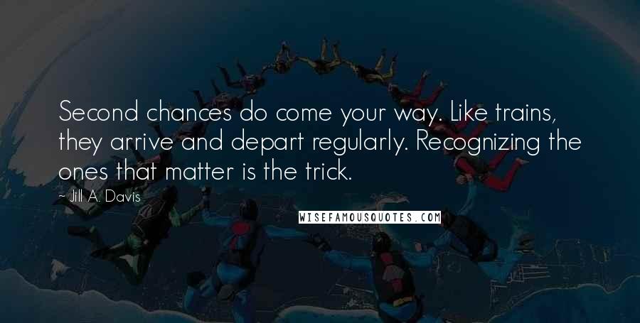 Jill A. Davis Quotes: Second chances do come your way. Like trains, they arrive and depart regularly. Recognizing the ones that matter is the trick.