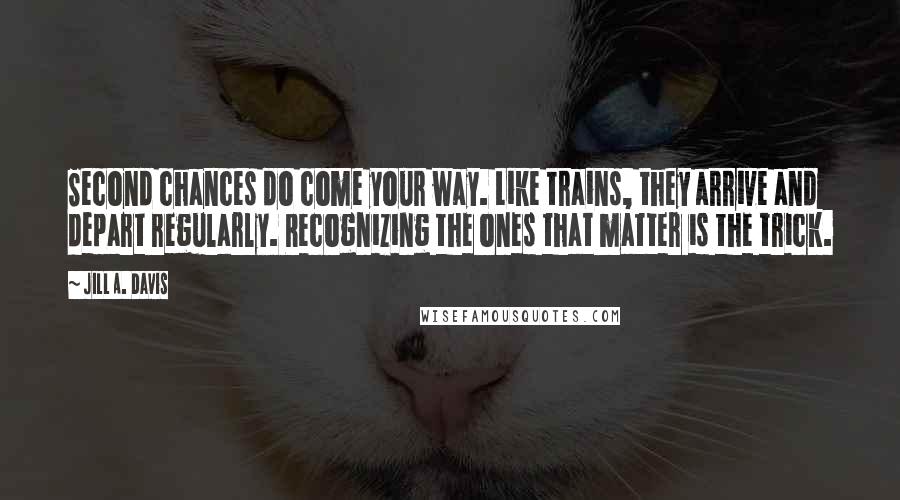 Jill A. Davis Quotes: Second chances do come your way. Like trains, they arrive and depart regularly. Recognizing the ones that matter is the trick.