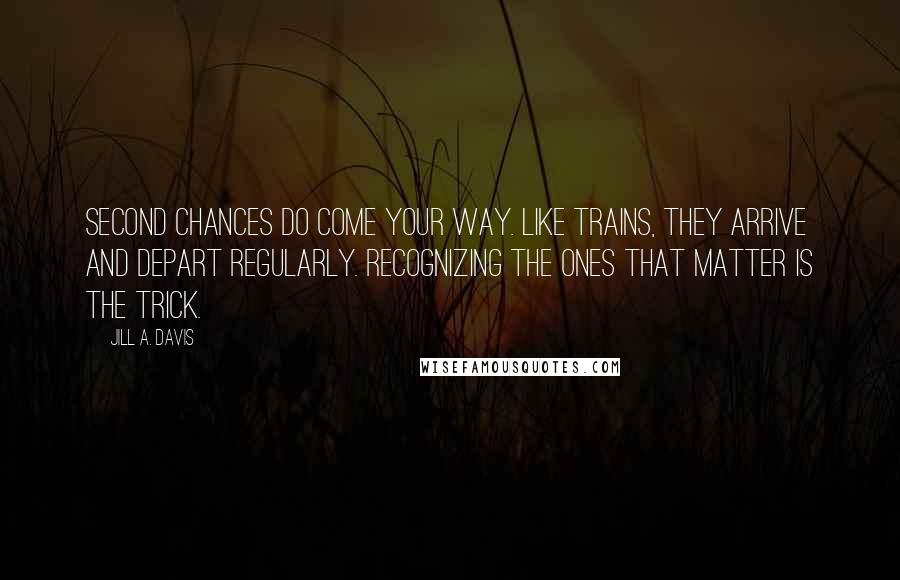 Jill A. Davis Quotes: Second chances do come your way. Like trains, they arrive and depart regularly. Recognizing the ones that matter is the trick.