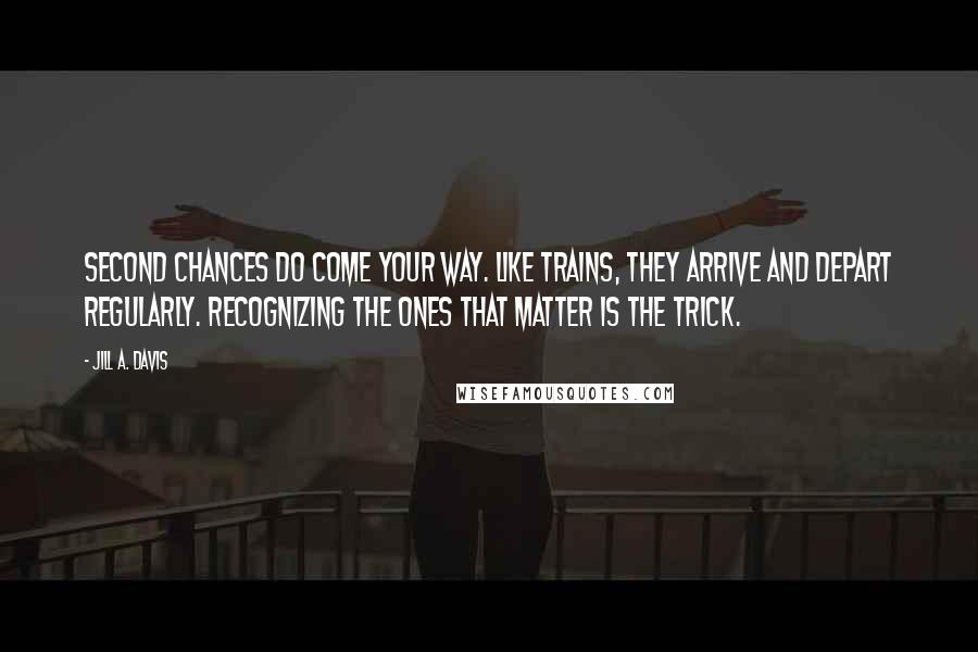 Jill A. Davis Quotes: Second chances do come your way. Like trains, they arrive and depart regularly. Recognizing the ones that matter is the trick.