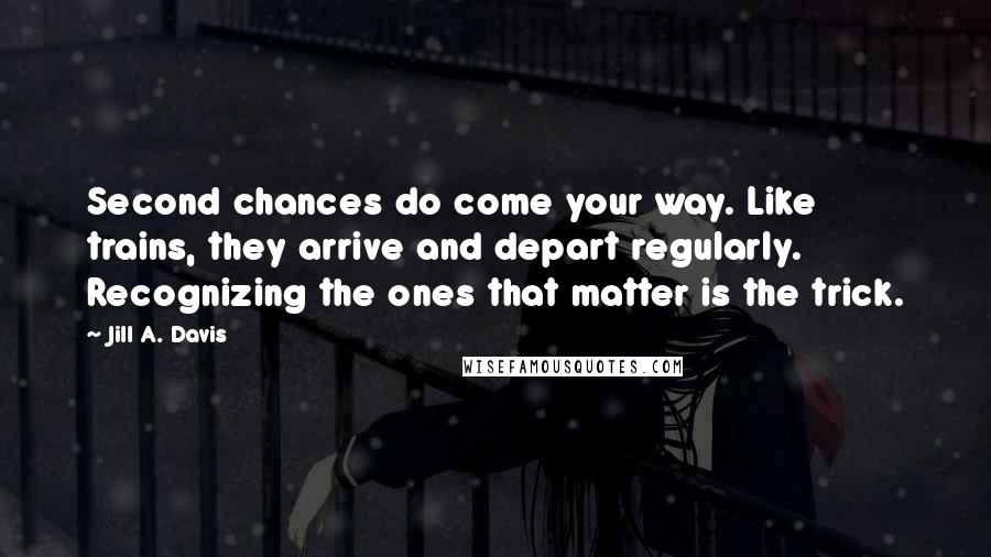 Jill A. Davis Quotes: Second chances do come your way. Like trains, they arrive and depart regularly. Recognizing the ones that matter is the trick.