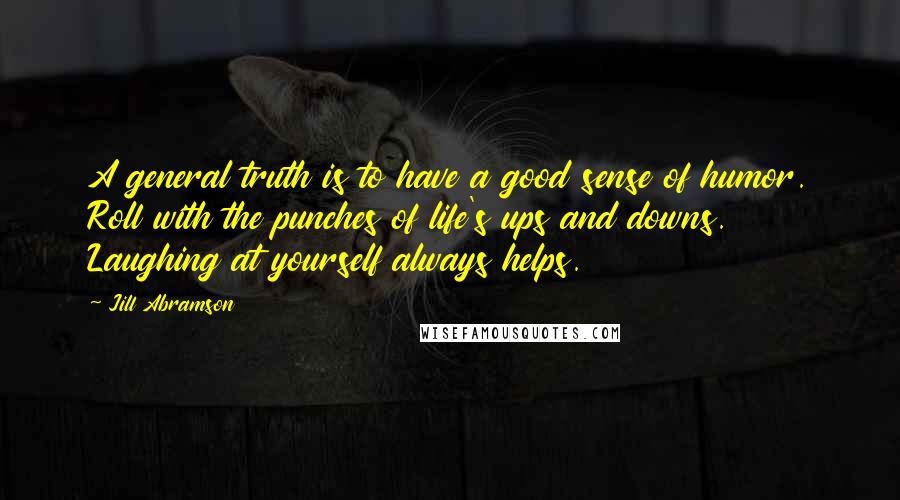 Jill Abramson Quotes: A general truth is to have a good sense of humor. Roll with the punches of life's ups and downs. Laughing at yourself always helps.