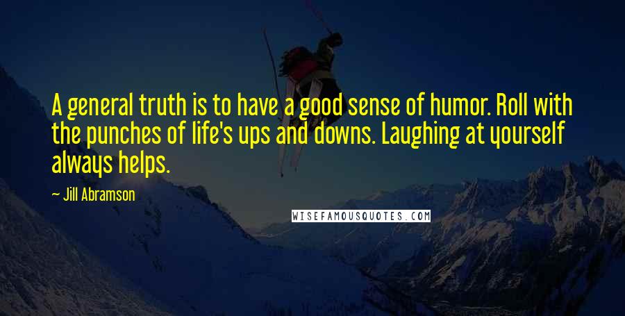 Jill Abramson Quotes: A general truth is to have a good sense of humor. Roll with the punches of life's ups and downs. Laughing at yourself always helps.