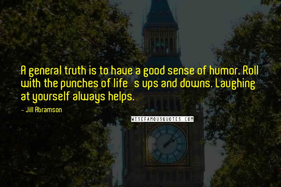 Jill Abramson Quotes: A general truth is to have a good sense of humor. Roll with the punches of life's ups and downs. Laughing at yourself always helps.