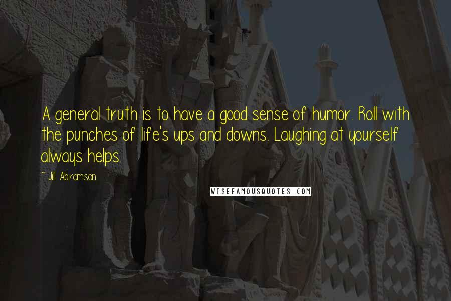 Jill Abramson Quotes: A general truth is to have a good sense of humor. Roll with the punches of life's ups and downs. Laughing at yourself always helps.