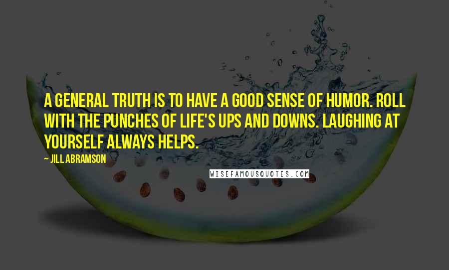 Jill Abramson Quotes: A general truth is to have a good sense of humor. Roll with the punches of life's ups and downs. Laughing at yourself always helps.