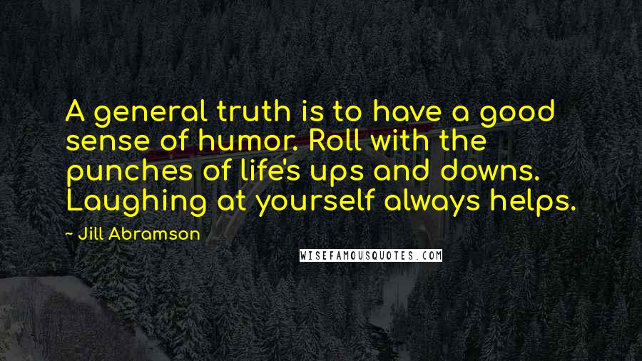 Jill Abramson Quotes: A general truth is to have a good sense of humor. Roll with the punches of life's ups and downs. Laughing at yourself always helps.
