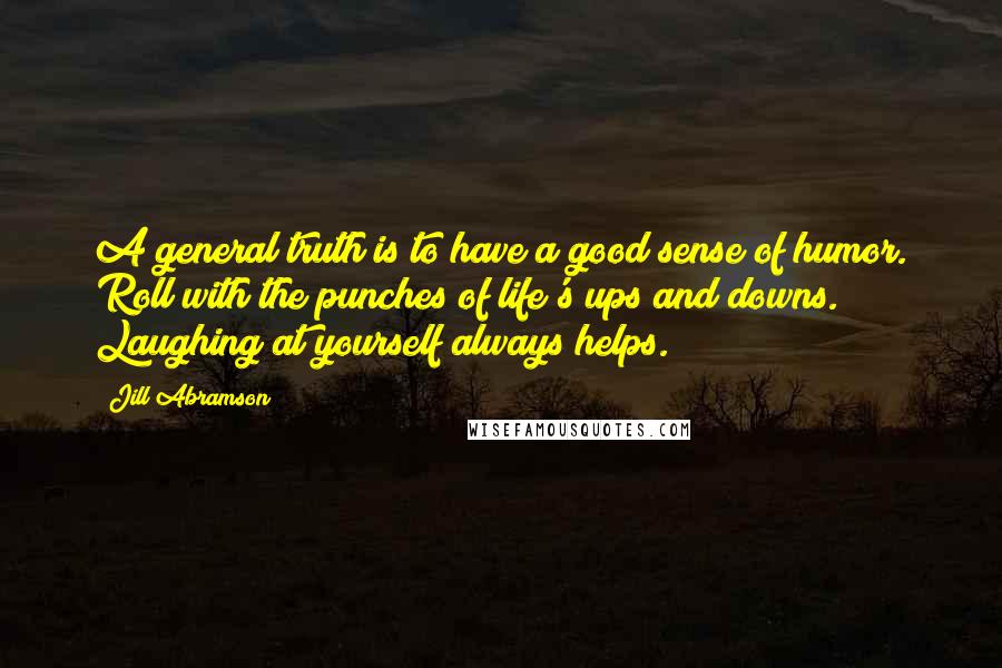 Jill Abramson Quotes: A general truth is to have a good sense of humor. Roll with the punches of life's ups and downs. Laughing at yourself always helps.