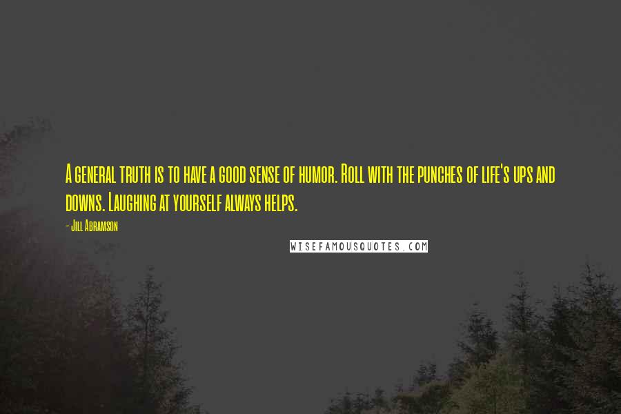 Jill Abramson Quotes: A general truth is to have a good sense of humor. Roll with the punches of life's ups and downs. Laughing at yourself always helps.