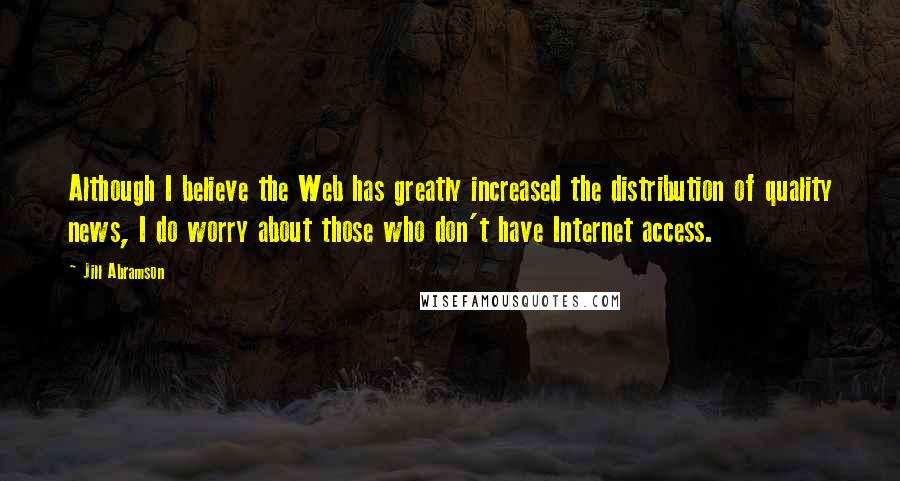 Jill Abramson Quotes: Although I believe the Web has greatly increased the distribution of quality news, I do worry about those who don't have Internet access.