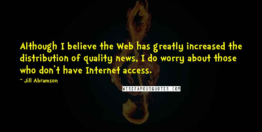 Jill Abramson Quotes: Although I believe the Web has greatly increased the distribution of quality news, I do worry about those who don't have Internet access.