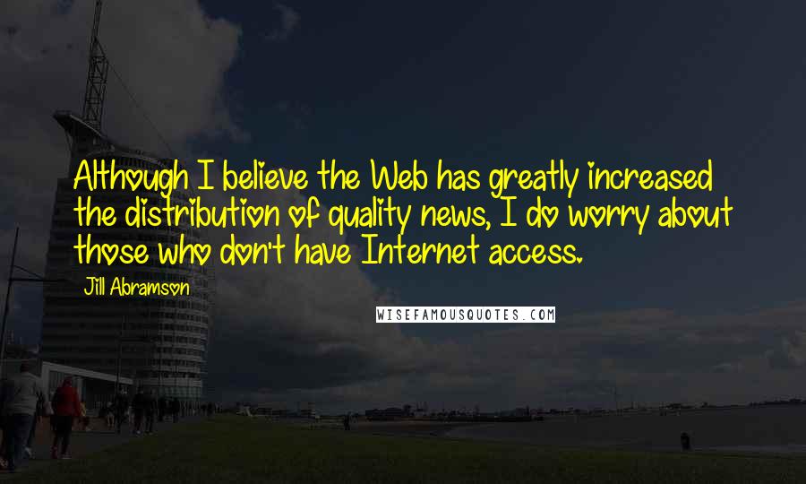 Jill Abramson Quotes: Although I believe the Web has greatly increased the distribution of quality news, I do worry about those who don't have Internet access.