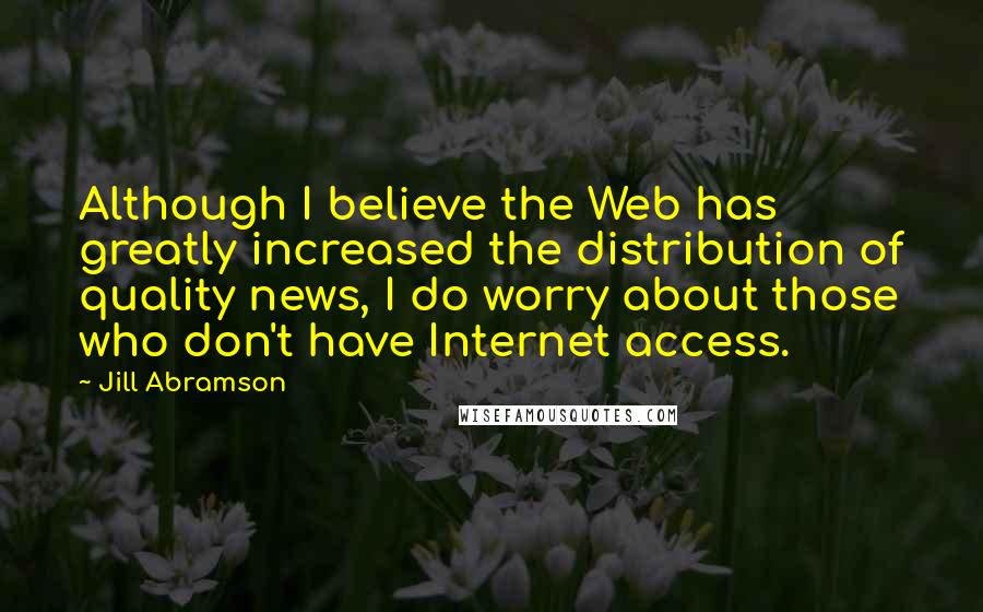Jill Abramson Quotes: Although I believe the Web has greatly increased the distribution of quality news, I do worry about those who don't have Internet access.