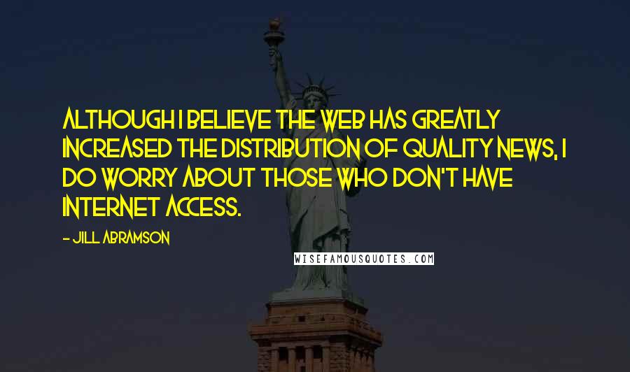 Jill Abramson Quotes: Although I believe the Web has greatly increased the distribution of quality news, I do worry about those who don't have Internet access.