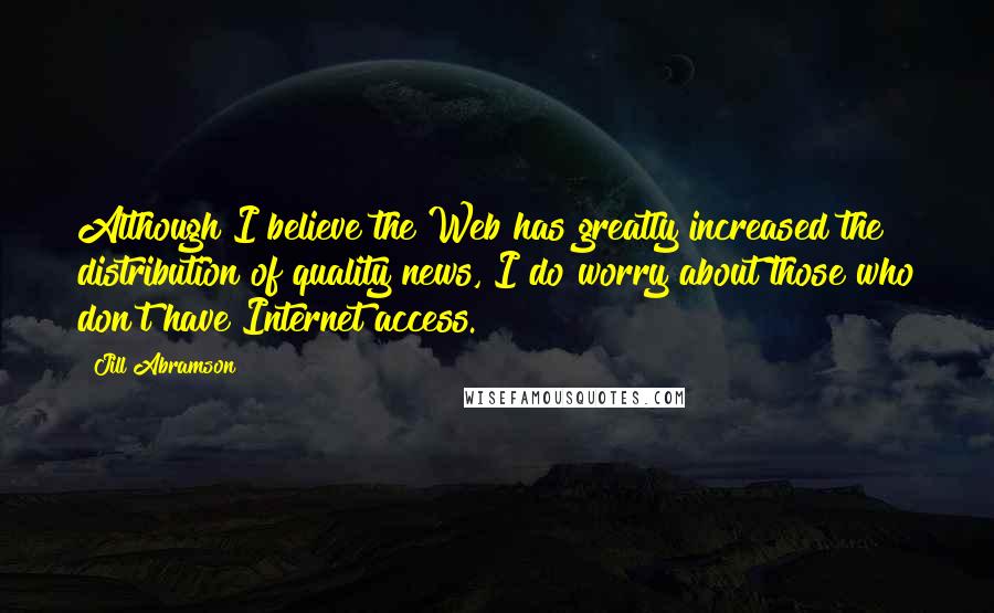 Jill Abramson Quotes: Although I believe the Web has greatly increased the distribution of quality news, I do worry about those who don't have Internet access.