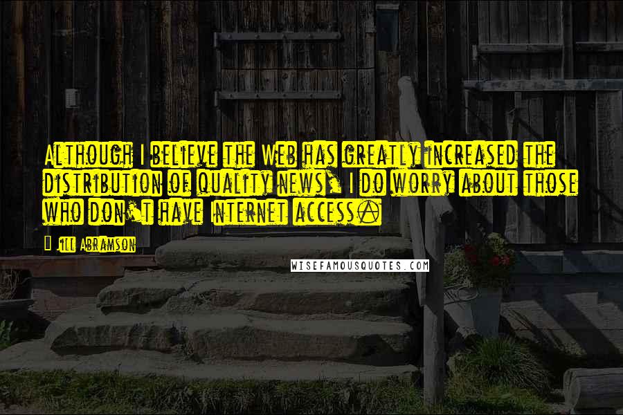 Jill Abramson Quotes: Although I believe the Web has greatly increased the distribution of quality news, I do worry about those who don't have Internet access.