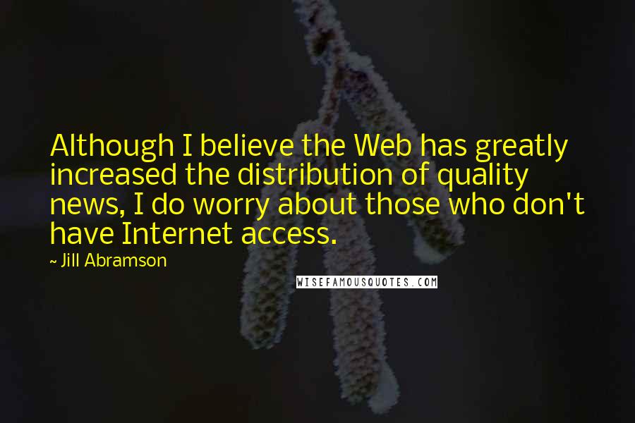 Jill Abramson Quotes: Although I believe the Web has greatly increased the distribution of quality news, I do worry about those who don't have Internet access.