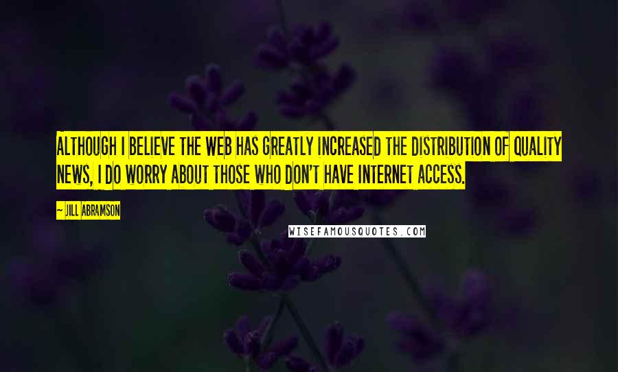 Jill Abramson Quotes: Although I believe the Web has greatly increased the distribution of quality news, I do worry about those who don't have Internet access.