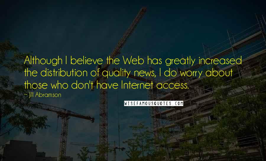 Jill Abramson Quotes: Although I believe the Web has greatly increased the distribution of quality news, I do worry about those who don't have Internet access.