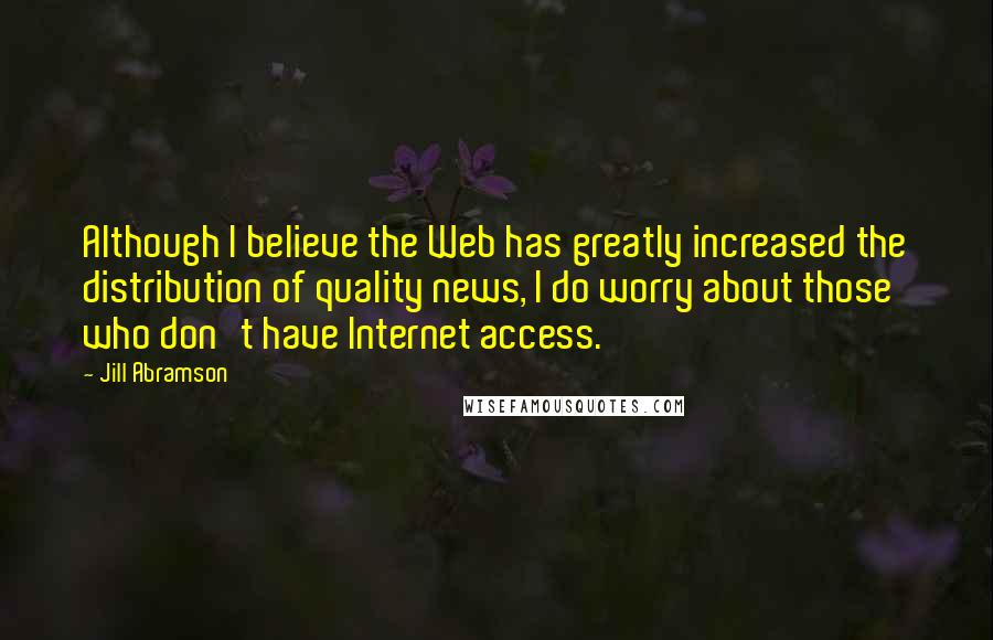 Jill Abramson Quotes: Although I believe the Web has greatly increased the distribution of quality news, I do worry about those who don't have Internet access.