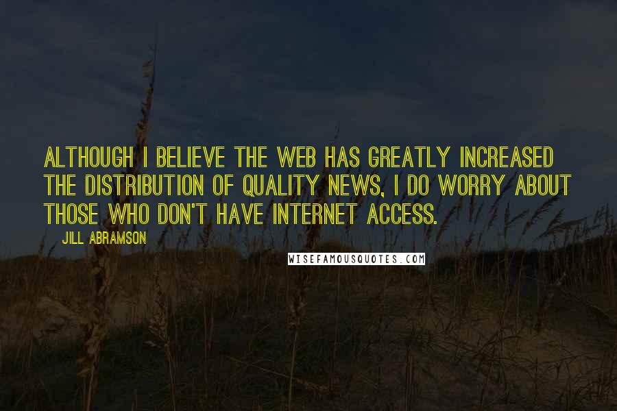 Jill Abramson Quotes: Although I believe the Web has greatly increased the distribution of quality news, I do worry about those who don't have Internet access.