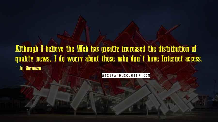 Jill Abramson Quotes: Although I believe the Web has greatly increased the distribution of quality news, I do worry about those who don't have Internet access.