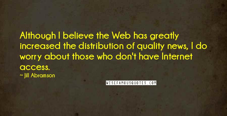 Jill Abramson Quotes: Although I believe the Web has greatly increased the distribution of quality news, I do worry about those who don't have Internet access.