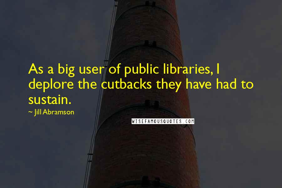 Jill Abramson Quotes: As a big user of public libraries, I deplore the cutbacks they have had to sustain.