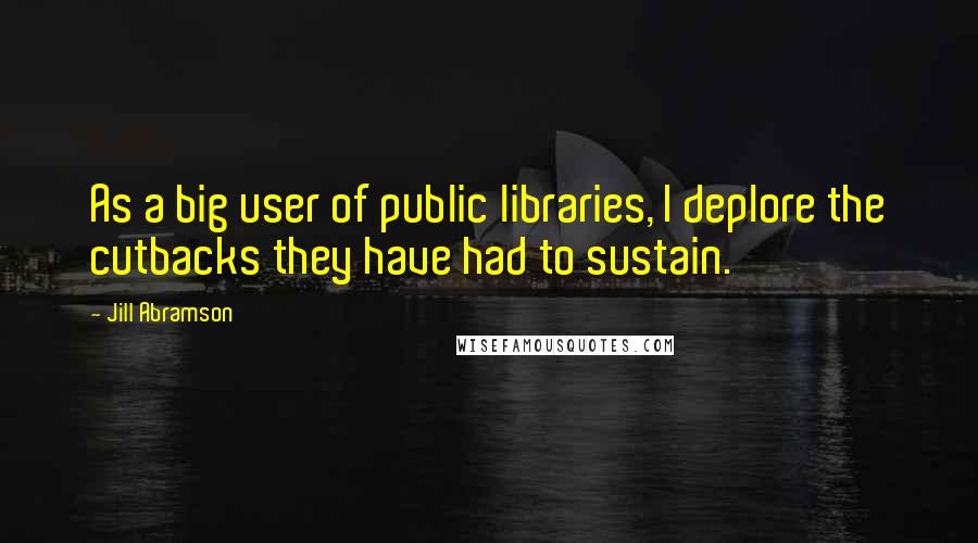 Jill Abramson Quotes: As a big user of public libraries, I deplore the cutbacks they have had to sustain.