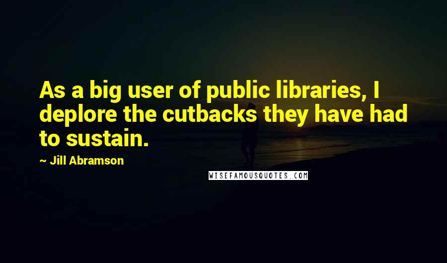 Jill Abramson Quotes: As a big user of public libraries, I deplore the cutbacks they have had to sustain.