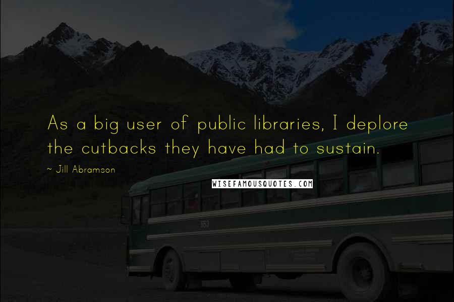 Jill Abramson Quotes: As a big user of public libraries, I deplore the cutbacks they have had to sustain.