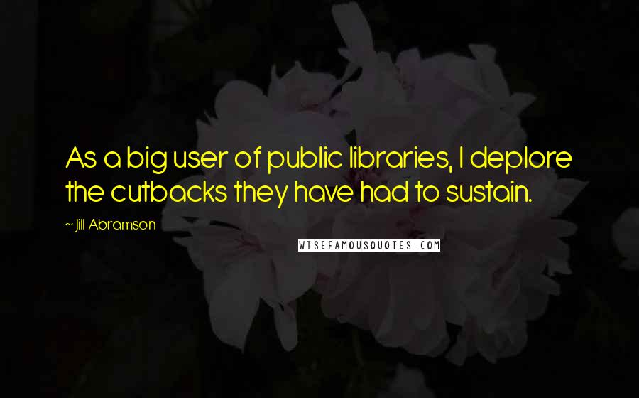 Jill Abramson Quotes: As a big user of public libraries, I deplore the cutbacks they have had to sustain.