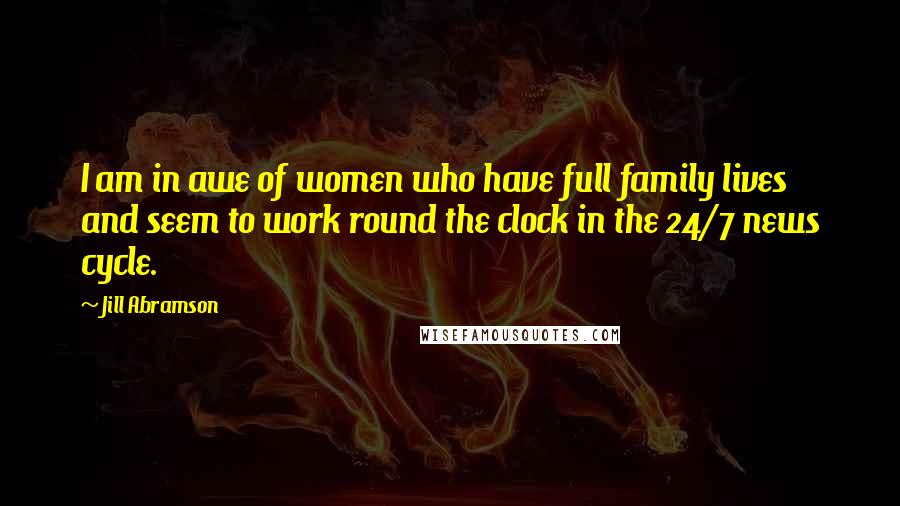 Jill Abramson Quotes: I am in awe of women who have full family lives and seem to work round the clock in the 24/7 news cycle.