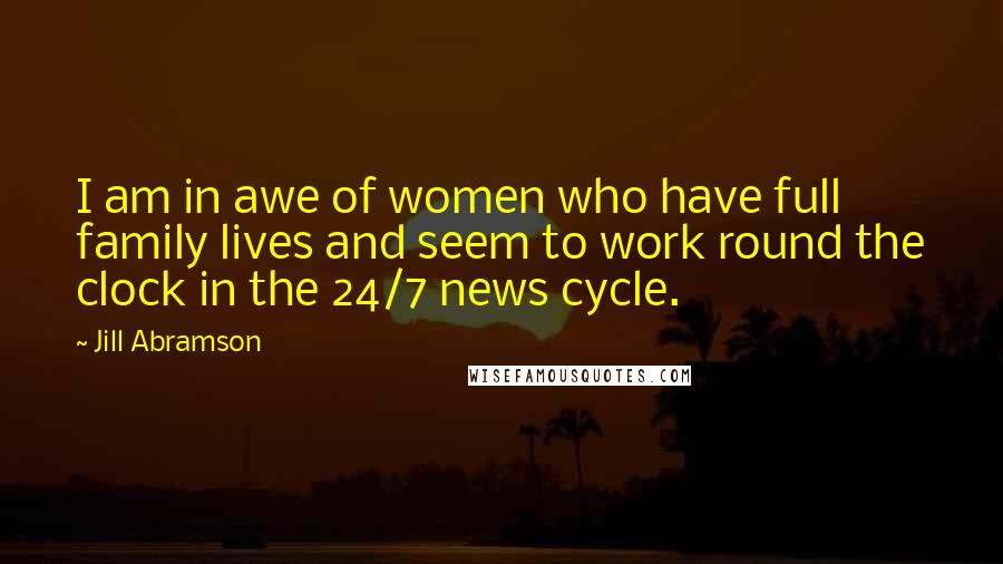 Jill Abramson Quotes: I am in awe of women who have full family lives and seem to work round the clock in the 24/7 news cycle.