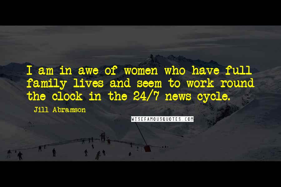 Jill Abramson Quotes: I am in awe of women who have full family lives and seem to work round the clock in the 24/7 news cycle.