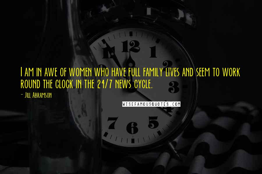 Jill Abramson Quotes: I am in awe of women who have full family lives and seem to work round the clock in the 24/7 news cycle.