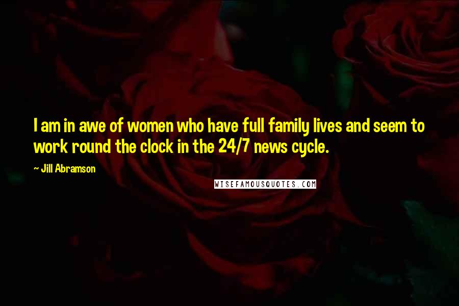 Jill Abramson Quotes: I am in awe of women who have full family lives and seem to work round the clock in the 24/7 news cycle.