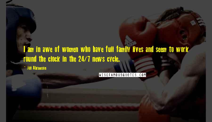 Jill Abramson Quotes: I am in awe of women who have full family lives and seem to work round the clock in the 24/7 news cycle.