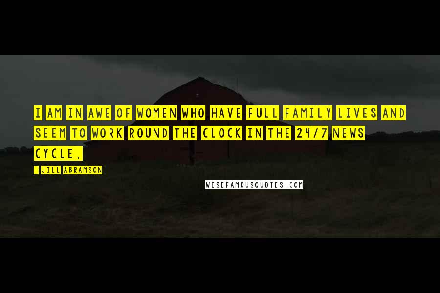 Jill Abramson Quotes: I am in awe of women who have full family lives and seem to work round the clock in the 24/7 news cycle.
