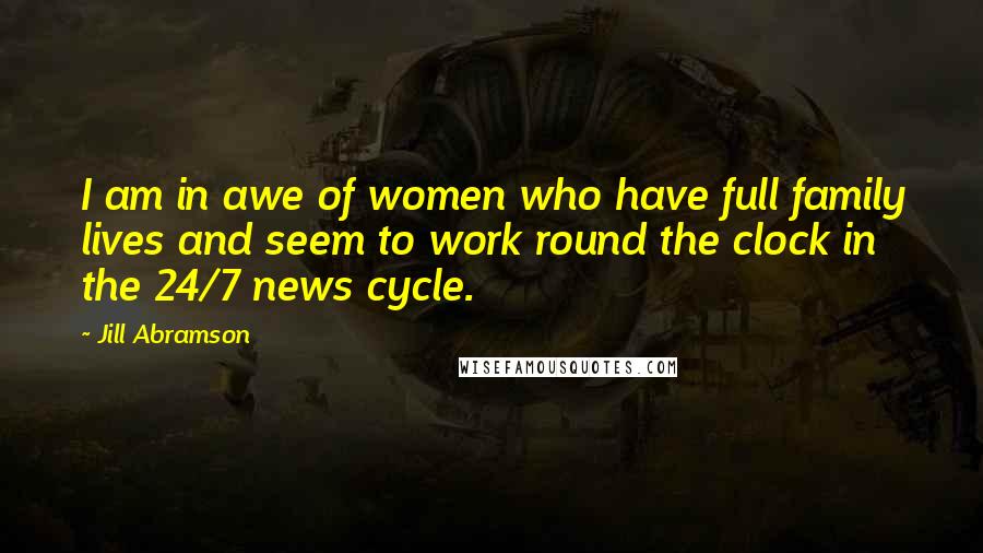 Jill Abramson Quotes: I am in awe of women who have full family lives and seem to work round the clock in the 24/7 news cycle.