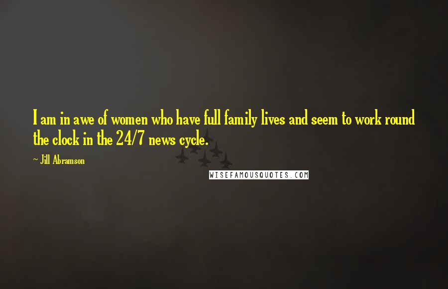 Jill Abramson Quotes: I am in awe of women who have full family lives and seem to work round the clock in the 24/7 news cycle.