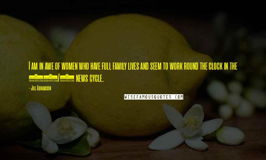 Jill Abramson Quotes: I am in awe of women who have full family lives and seem to work round the clock in the 24/7 news cycle.