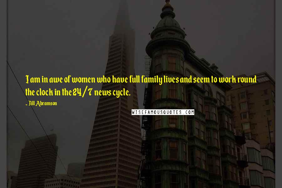 Jill Abramson Quotes: I am in awe of women who have full family lives and seem to work round the clock in the 24/7 news cycle.