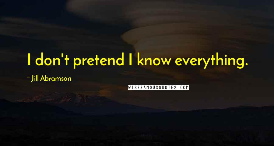 Jill Abramson Quotes: I don't pretend I know everything.