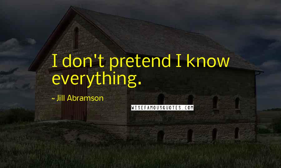 Jill Abramson Quotes: I don't pretend I know everything.