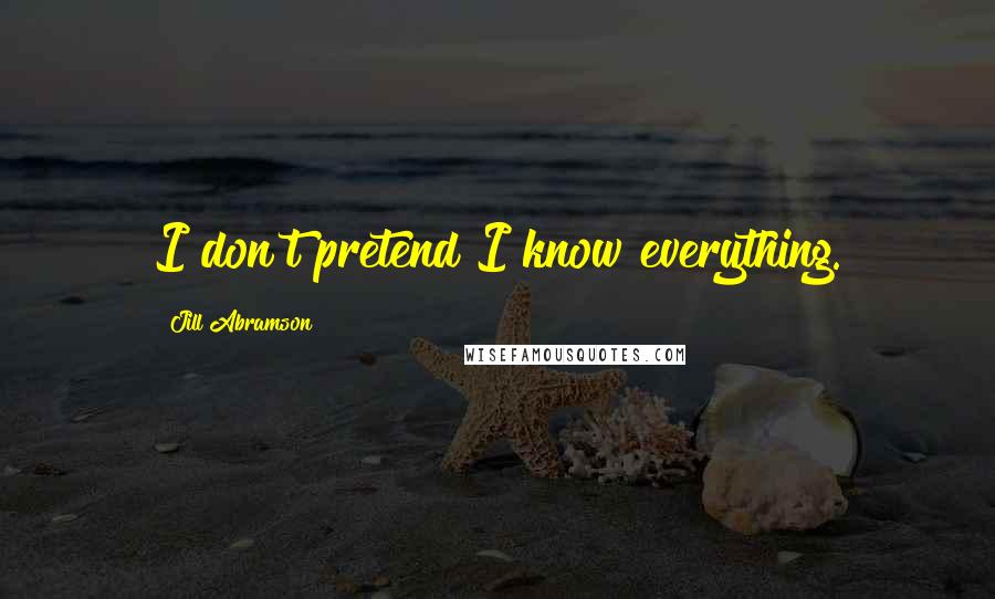 Jill Abramson Quotes: I don't pretend I know everything.