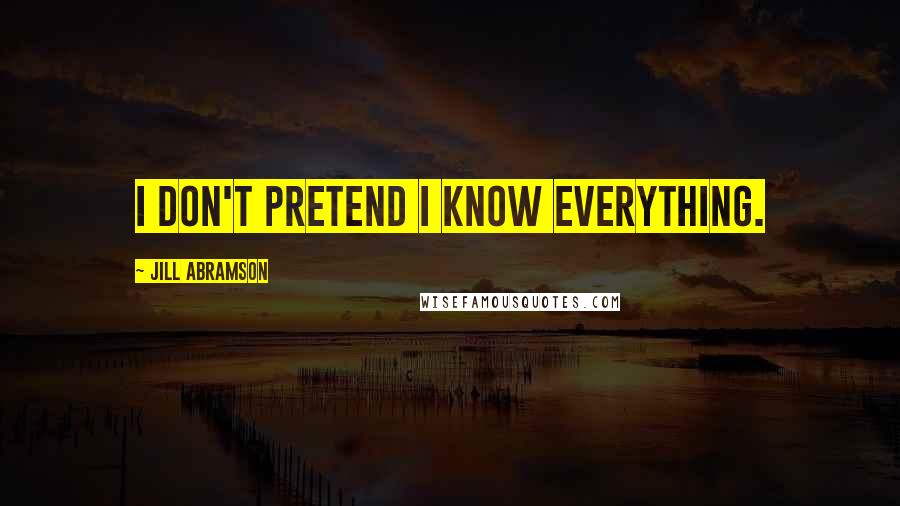 Jill Abramson Quotes: I don't pretend I know everything.